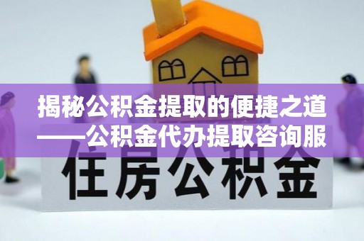 东莞揭秘公积金提取的便捷之道——公积金代办提取咨询服务全解析