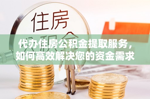 东莞代办住房公积金提取服务，如何高效解决您的资金需求