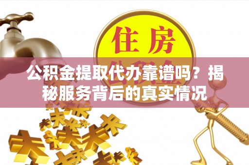 东莞公积金提取代办靠谱吗？揭秘服务背后的真实情况