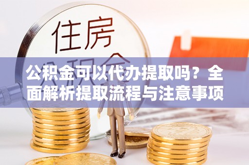 东莞公积金可以代办提取吗？全面解析提取流程与注意事项