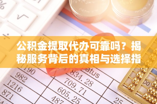东莞公积金提取代办可靠吗？揭秘服务背后的真相与选择指南