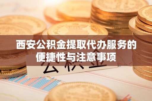 东莞西安公积金提取代办服务的便捷性与注意事项