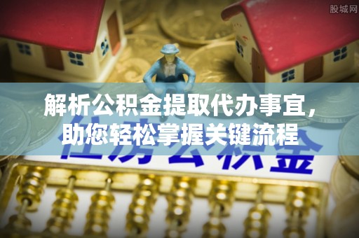 东莞解析公积金提取代办事宜，助您轻松掌握关键流程
