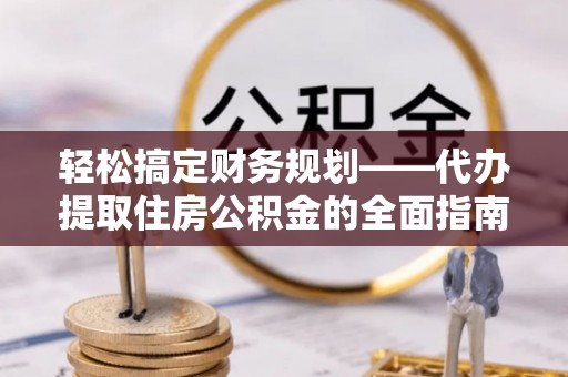 东莞轻松搞定财务规划——代办提取住房公积金的全面指南